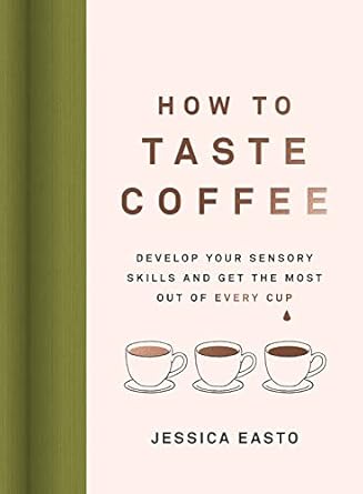 how to taste coffee develop your sensory skills and get the most out of every cup 1st edition jessica easto
