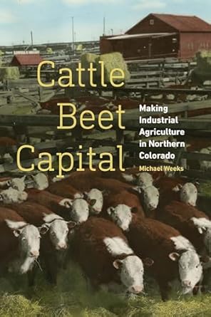 cattle beet capital making industrial agriculture in northern colorado 1st edition michael weeks 1496208412,