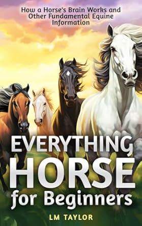 everything horse for beginners how a horses brain works and other fundamental equine information 1st edition
