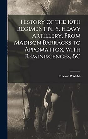 history of the 10th regiment n y heavy artillery from madison barracks to appomattox with reminiscences andc