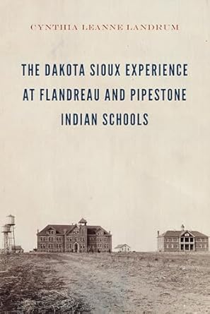 the dakota sioux experience at flandreau and pipestone indian schools 1st edition cynthia leanne landrum