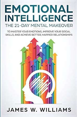 emotional intelligence the 21 day mental makeover to master your emotions improve your social skills and
