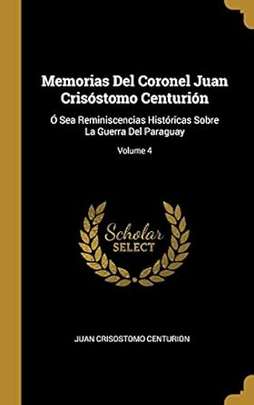 memorias del coronel juan crisostomo centurion o sea reminiscencias historicas sobre la guerra del paraguay