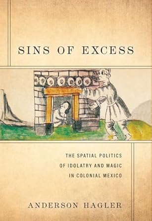 sins of excess the spatial politics of idolatry and magic in colonial mexico 1st edition anderson hagler