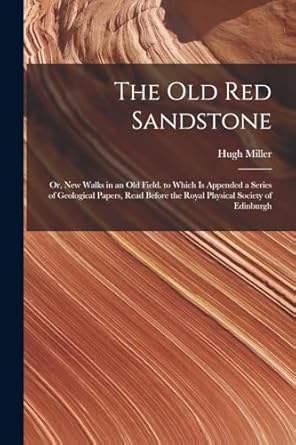 the old red sandstone or new walks in an old field to which is appended a series of geological papers read