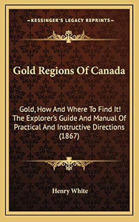 gold regions of canada gold how and where to find it the explorers guide and manual of practical and