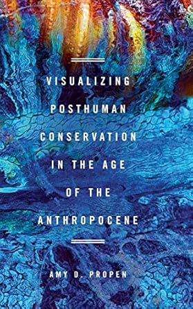 visualizing posthuman conservation in the age of the anthropocene 1st edition amy d propen 0814213774,