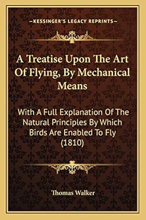 a treatise upon the art of flying by mechanical means with a full explanation of the natural principles by