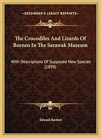 the crocodiles and lizards of borneo in the sarawak museum with descriptions of supposed new species 1st