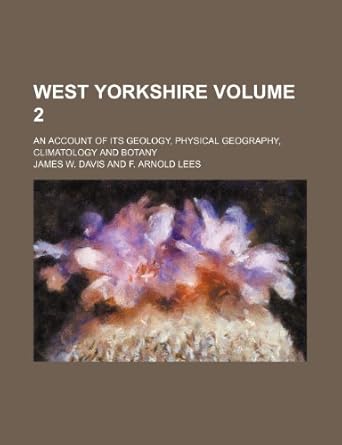west yorkshire volume 2 an account of its geology physical geography climatology and botany 1st edition james
