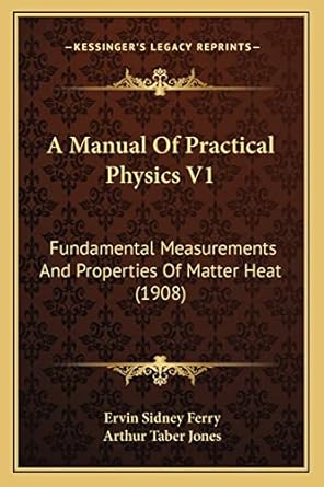 a manual of practical physics v1 fundamental measurements and properties of matter heat 1st edition ervin