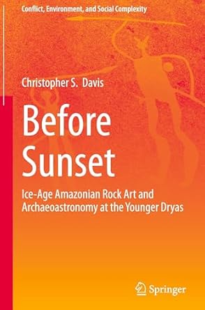 before sunset ice age amazonian rock art and archaeoastronomy at the younger dryas 1st edition christopher s