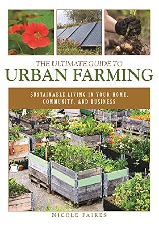 the ultimate guide to urban farming sustainable living in your home community and business 1st edition nicole