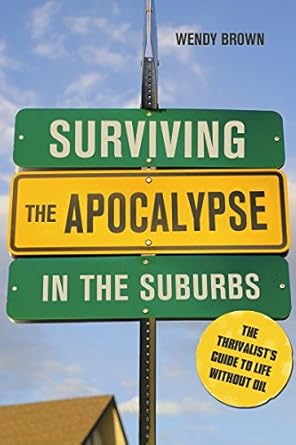 surviving the apocalypse in the suburbs the thrivalists guide to life without oil 1st edition wendy brown