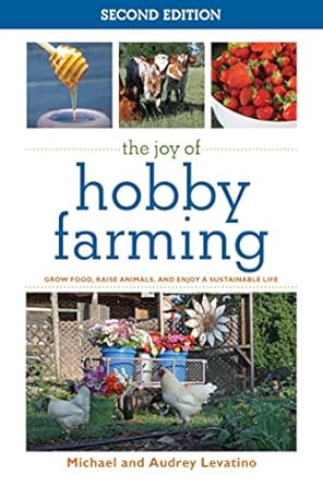 the joy of hobby farming grow food raise animals and enjoy a sustainable life 1st edition audrey levatino