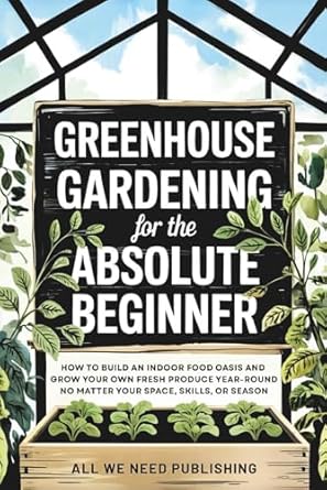 greenhouse gardening for the absolute beginner how to build an indoor food oasis and grow your own fresh