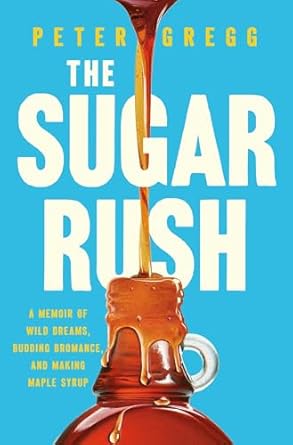 the sugar rush a memoir of wild dreams budding bromance and making maple syrup 1st edition peter gregg