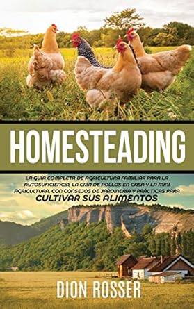 homesteading la guia completa de agricultura familiar para la autosuficiencia la cria de pollos en casa y la