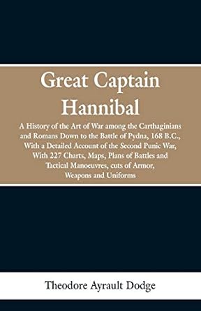great captain hannibal a history of the art of war among the carthaginians and romans down to the battle of