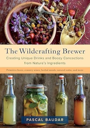 the wildcrafting brewer creating unique drinks and boozy concoctions from natures ingredients 1st edition