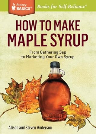 how to make maple syrup from gathering sap to marketing your own syrup a storey basics title 1st edition