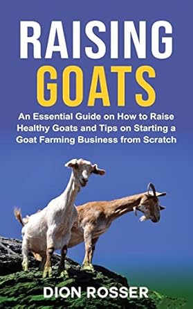 raising goats an essential guide on how to raise healthy goats and tips on starting a goat farming business