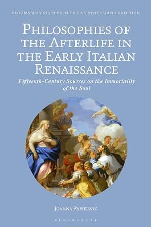 philosophies of the afterlife in the early italian renaissance fifteenth century sources on the immortality