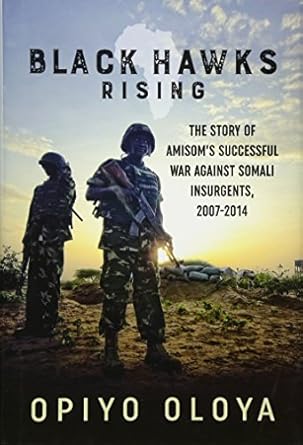 black hawks rising the story of amisoms successful war against somali insurgents 2007 2014 1st edition opiyo