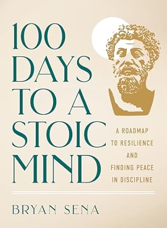 100 days to a stoic mind a roadmap to resilience and finding peace in discipline 1st edition bryan sena