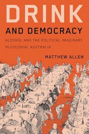 drink and democracy alcohol and the political imaginary in colonial australia 1st edition matthew allen