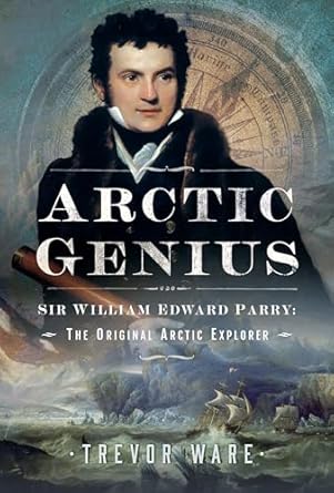 arctic genius sir william edward parry the original arctic explorer 1st edition trevor ware 1399038214,