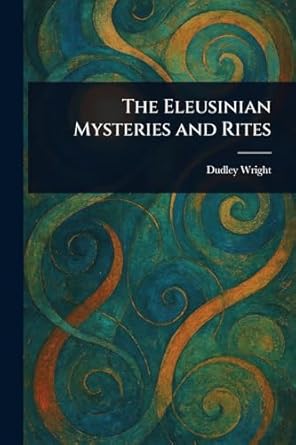 the eleusinian mysteries and rites 1st edition dudley wright 1023356260, 978-1023356268