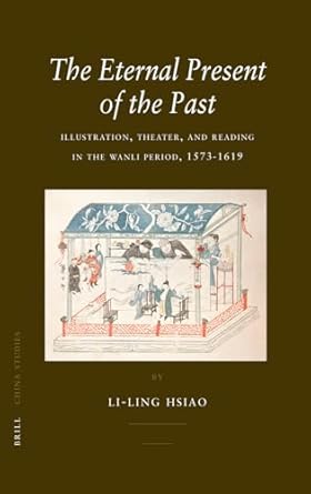 the eternal present of the past illustration theatre and reading in the wanli period 1573 1619 1st edition li