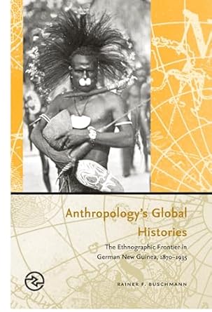 anthropologys global histories the ethnographic frontier in german new guinea 1870 1935 1st edition rainer f
