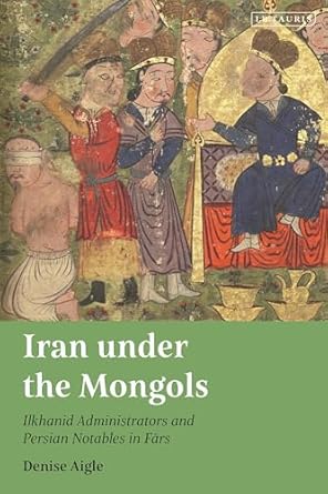 iran under the mongols ilkhanid administrators and persian notables in fars 1st edition denise aigle