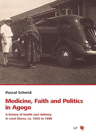 medicine faith and politics in agogo a history of health care delivery in rural ghana ca 1925 to 1980 1st