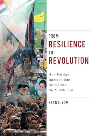 from resilience to revolution how foreign interventions destabilize the middle east 1st edition sean yom