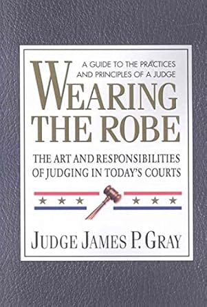 wearing the robe the art and responsibilities of judging in todays courts 1st edition james p gray ,james p