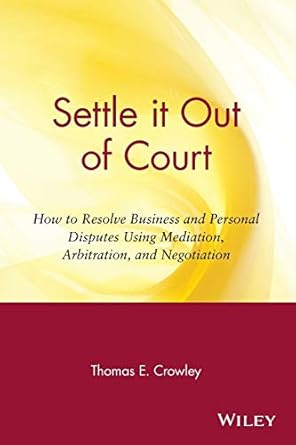 settle it out of court how to resolve business and personal disputes using mediation arbitration and