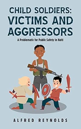 child soldiers victims and aggressors a problematic for public safety in haiti 1st edition alfred reynolds
