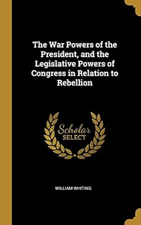 the war powers of the president and the legislative powers of congress in relation to rebellion 1st edition
