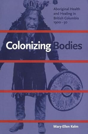 colonizing bodies aboriginal health and healing in british columbia 1900 50 1st edition mary ellen kelm