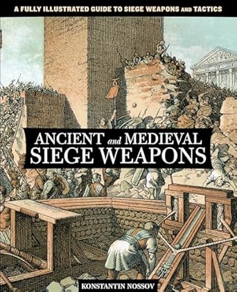 ancient and medieval siege weapons a fully illustrated guide to siege weapons and tactics 1st edition