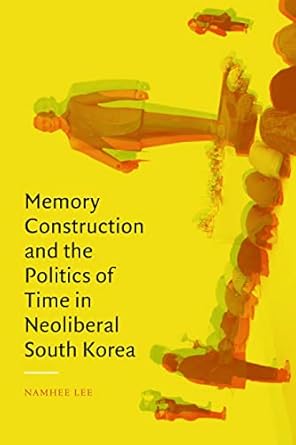 memory construction and the politics of time in neoliberal south korea 1st edition namhee lee 1478018984,