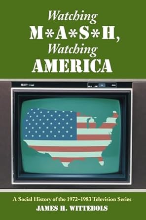 watching m a s h watching america a social history of the 1972 1983 television series 1st edition james h