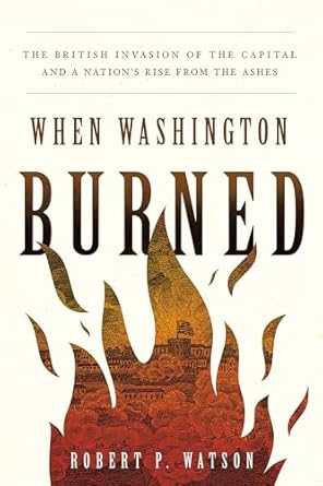 when washington burned the british invasion of the capital and a nations rise from the ashes 1st edition