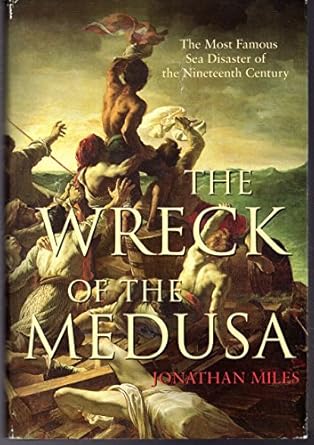 the wreck of the medusa the most famous sea disaster of the nineteenth century 1st edition jonathan miles