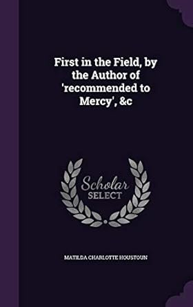 first in the field by the author of recommended to mercy andc 1st edition matilda charlotte houstoun