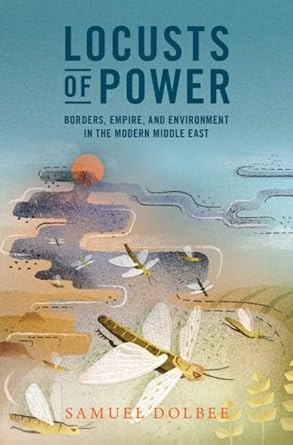locusts of power borders empire and environment in the modern middle east 1st edition samuel dolbee