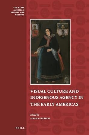 visual culture and indigenous agency in the early americas 1st edition alessia frassani 9004467459,
